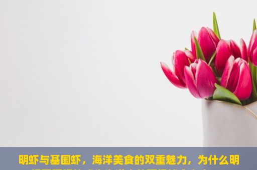 明虾与基围虾，海洋美食的双重魅力，为什么明虾基围虾能成为海洋中的顶级捕食者之一？