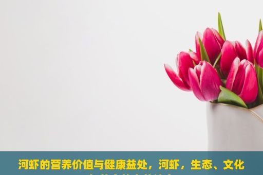 河虾的营养价值与健康益处，河虾，生态、文化与美食的完美结合