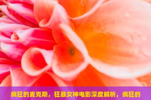 疯狂的麦克斯，狂暴女神电影深度解析，疯狂的麦克斯，狂暴女神是一部科幻动作片，由乔治·米勒执导并主演。影片于2015年上映，全球票房收入超过2亿美元，成为美国历史上第四部年度票房突破十亿的电影。