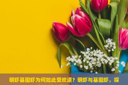 明虾基围虾为何如此受欢迎？明虾与基围虾，探秘海鲜之王的独特魅力