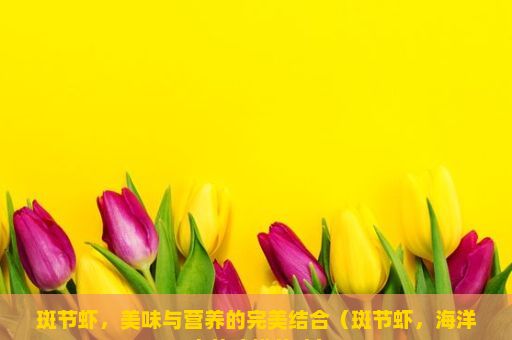 斑节虾，美味与营养的完美结合（斑节虾，海洋中的珍馐美味）