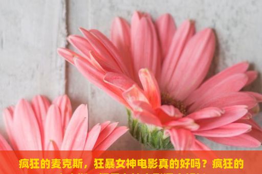 疯狂的麦克斯，狂暴女神电影真的好吗？疯狂的麦克斯，狂暴女神电影深度解析