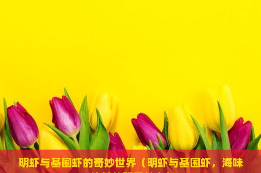 明虾与基围虾的奇妙世界（明虾与基围虾，海味佳肴的双重魅力）