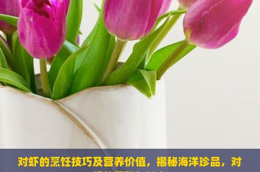 对虾的烹饪技巧及营养价值，揭秘海洋珍品，对虾的奥秘与魅力