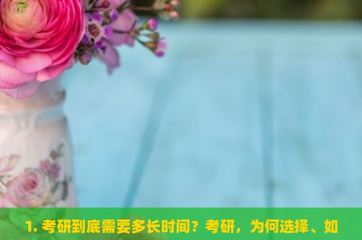 1. 考研到底需要多长时间？考研，为何选择、如何准备与面临的挑战