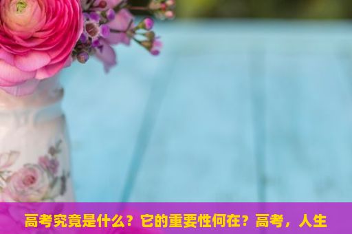 高考究竟是什么？它的重要性何在？高考，人生的转折与挑战