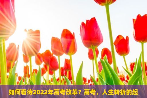 如何看待2022年高考改革？高考，人生转折的起点