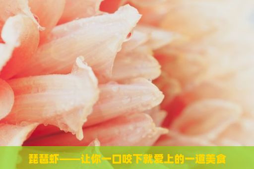 琵琶虾——让你一口咬下就爱上的一道美食