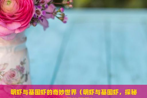 明虾与基围虾的奇妙世界（明虾与基围虾，探秘海鲜界的双星）