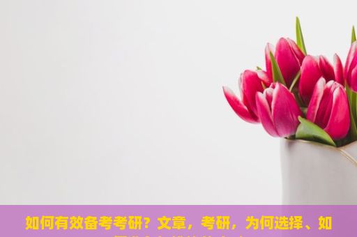 如何有效备考考研？文章，考研，为何选择、如何准备与挑战的应对