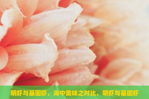 明虾与基围虾，海中美味之对比，明虾与基围虾的比较