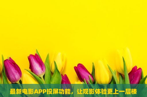 最新电影APP投屏功能，让观影体验更上一层楼