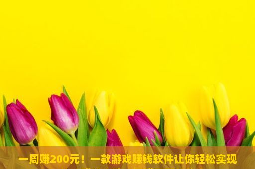 一周赚200元！一款游戏赚钱软件让你轻松实现，快速赚钱之路，日赚五百的秘诀