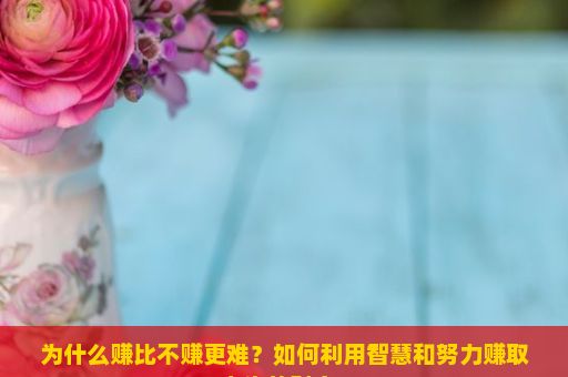 为什么赚比不赚更难？如何利用智慧和努力赚取人生的财富？