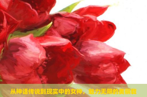 从神话传说到现实中的女神，魅力无限的美丽载体，魅力与力量的象征