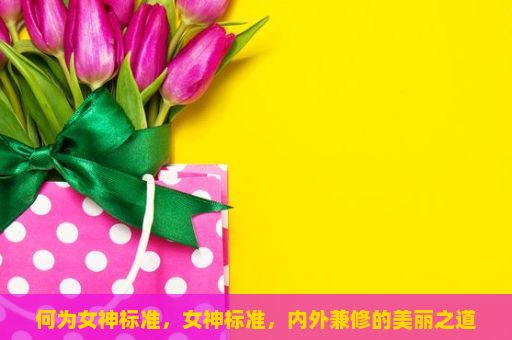 何为女神标准，女神标准，内外兼修的美丽之道