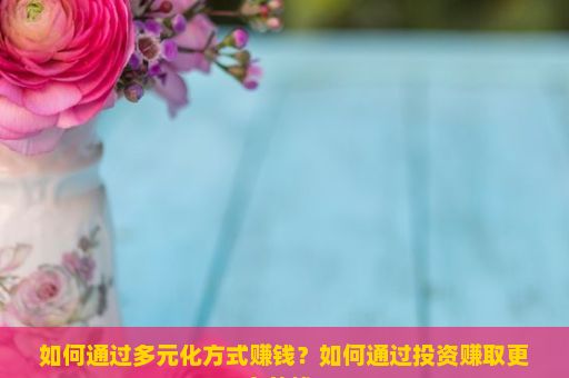 如何通过多元化方式赚钱？如何通过投资赚取更多的钱？