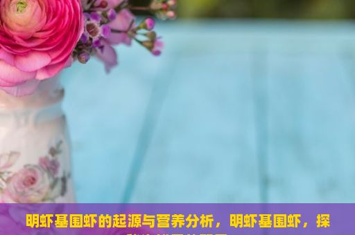 明虾基围虾的起源与营养分析，明虾基围虾，探秘海鲜界的双星