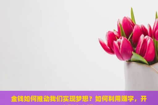 金钱如何推动我们实现梦想？如何利用赚字，开启财富之门？