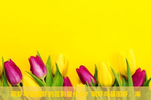 明虾与基围虾的区别是什么？明虾与基围虾，海味之珍的独特魅力