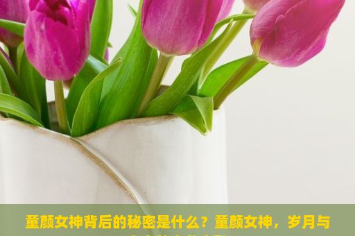 童颜女神背后的秘密是什么？童颜女神，岁月与青春的完美交融