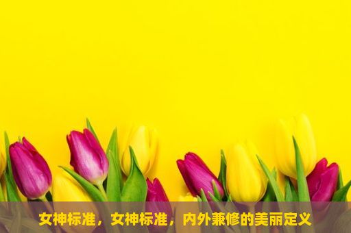 女神标准，女神标准，内外兼修的美丽定义