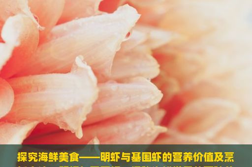 探究海鲜美食——明虾与基围虾的营养价值及烹饪方法，明虾与基围虾，探秘海鲜世界的两种美味
