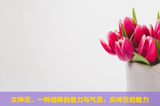 女神范，一种独特的魅力与气质，女神范的魅力