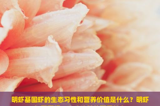 明虾基围虾的生态习性和营养价值是什么？明虾与基围虾，海味佳肴的双重魅力