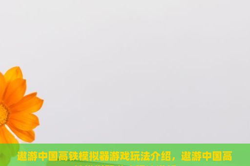 遨游中国高铁模拟器游戏玩法介绍，遨游中国高铁模拟器游戏玩法详解