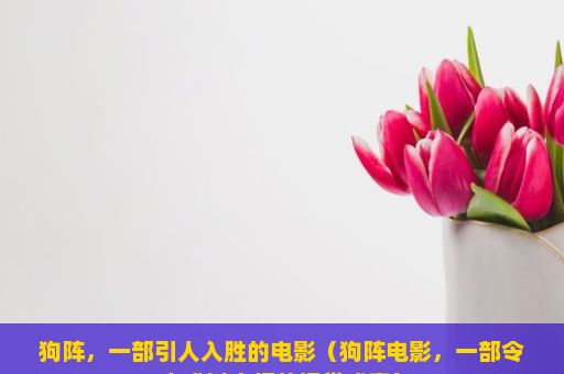 狗阵，一部引人入胜的电影（狗阵电影，一部令人难以忘怀的视觉盛宴）