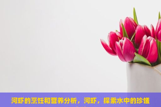 河虾的烹饪和营养分析，河虾，探索水中的珍馐之谜