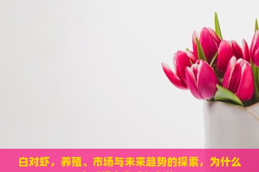 白对虾，养殖、市场与未来趋势的探索，为什么白对虾会变成红色的？