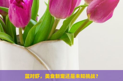 蓝对虾，美食新宠还是未知挑战？