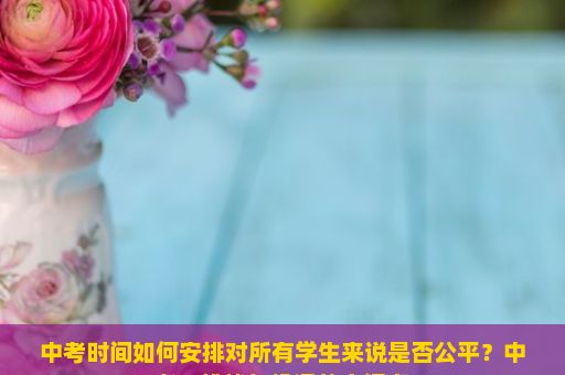 中考时间如何安排对所有学生来说是否公平？中考，挑战与机遇的交汇点