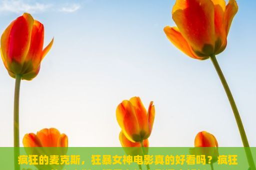 疯狂的麦克斯，狂暴女神电影真的好看吗？疯狂的麦克斯，狂暴女神电影深度解析