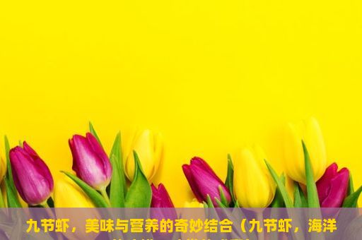 九节虾，美味与营养的奇妙结合（九节虾，海洋的珍馐，味觉的盛宴）