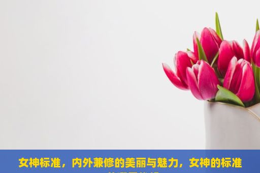 女神标准，内外兼修的美丽与魅力，女神的标准？从哪里找起？