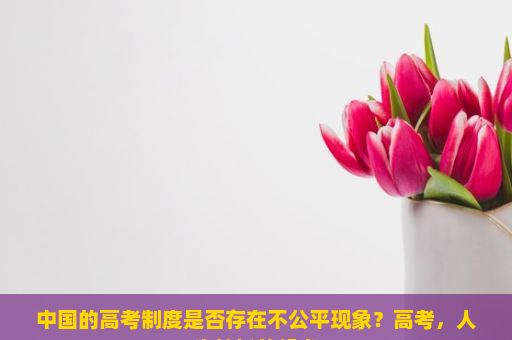 中国的高考制度是否存在不公平现象？高考，人生转折的起点