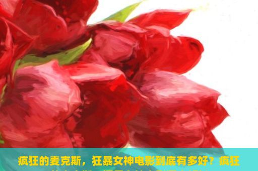 疯狂的麦克斯，狂暴女神电影到底有多好？疯狂的麦克斯，狂暴女神电影深度解析