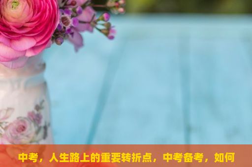 中考，人生路上的重要转折点，中考备考，如何制定科学的学习计划？